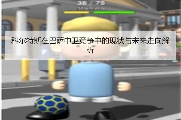 科尔特斯在巴萨中卫竞争中的现状与未来走向解析